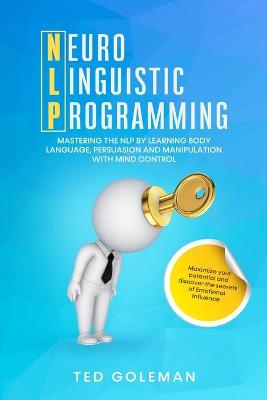 NLP- Neuro-linguistic Programming: Mastering the NLP by learning Body Language, Persuasion and Manipulation  with Mind Control. Maximize your potential and discover the secrets of Emotional Influence