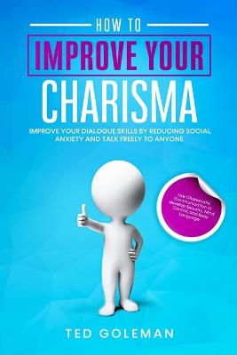 How to Improve your charisma - Improve your dialogue skills by reducing  Social Anxiety and talk freely to anyone: Use Charismatic Communication to develop Security, Mind Control, and Body  Language