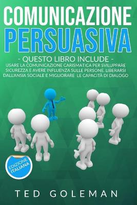 Comunicazione persuasiva: - 2 libri in 1: Usare la comunicazione carismatica per sviluppare sicurezza  e avere influenza sulle persone. Liberati dall'ansia sociale e migliora le tue capacità di dialogo
