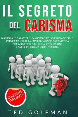 segreto del Carisma, migliora le capacità di dialogo e riduci l'ansia sociale: Impara ad usare la comunicazione carismatica per sviluppare sicurezza,  persuasione e influenzare le persone.