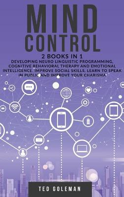 Mind Control: 2 books in 1 - Developing Neuro Linguistic Programming, Cognitive Behavioral  Therapy and Emotional Intelligence. Improve social skills, learn to speak in public and improve your charisma