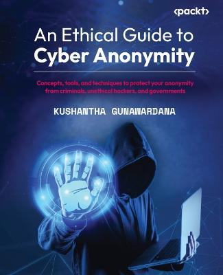 Ethical Guide to Cyber Anonymity: Concepts, tools, and techniques to protect your anonymity from criminals,  unethical hackers, and governments