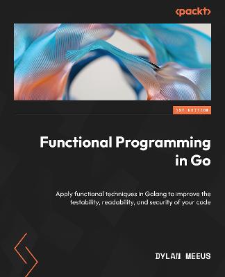 Functional Programming in Go: Apply functional techniques in Golang to improve the testability,  readability, and security of your code
