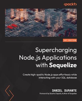 Supercharging Node.js Applications with Sequelize: Create high-quality Node.js apps effortlessly while interacting with your  SQL database