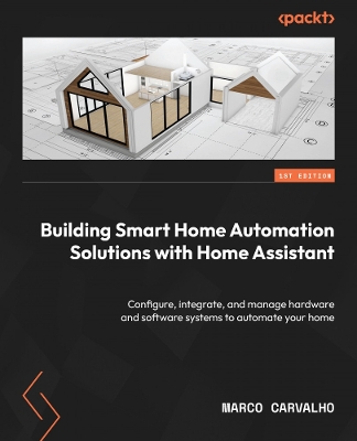 Building Smart Home Automation Solutions with Home Assistant: Configure, integrate, and manage hardware and software systems to automate  your home