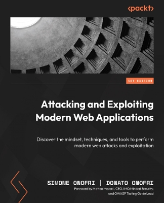 Attacking and Exploiting Modern Web Applications: Discover the mindset, techniques, and tools to perform modern web attacks  and exploitation