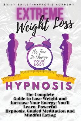 Extreme Weight Loss Hypnosis: The Complete Guide to Lose Weight and Increase Your Energy; You'll Learn:  Powerful Hypnosis, Guided Meditation and Mindful Eating