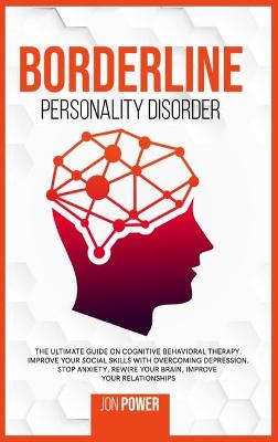 Borderline Personality Disorder: The Ultimate Guide on Cognitive Behavioral Therapy. Improve Your Social  Skills with Overcoming Depression. Stop Anxiety, Rewire Your Brain, Improve Your Relationships