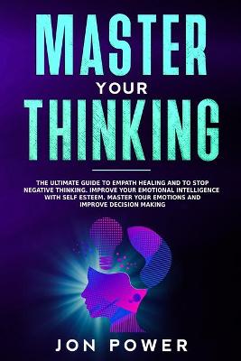 Master Your Thinking: The Ultimate Guide to Empath Healing and to Stop Negative Thinking. Improve  Your Emotional Intelligence with Self Esteem. Master Your Emotions and Improve Decision Making