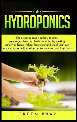 Hydroponics: The essential guide on how to grow your vegetables and fruits on water by   making garden at home with out backyard and build your own easy way and   affordable hydroponic material systems