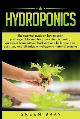 Hydroponics: The essential guide on how to grow your vegetables and fruits on water by  making garden at home with out backyard and build your own easy way and affordable hydroponic material systems