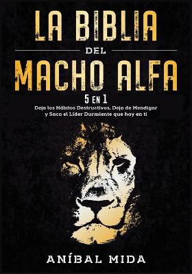 Biblia del macho alfa [ 5 EN 1]: Deja los hábitos destructivos, deja de mendigar y saca el líder durmiente  que hay en ti [ Alpha Male Bible, Spanish Edition]
