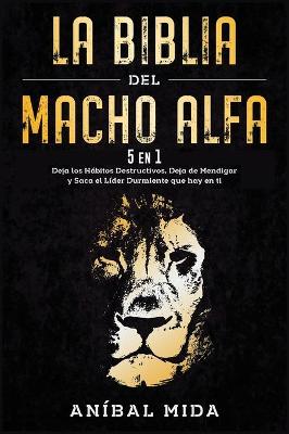 Biblia del macho alfa [ 5 EN 1]: Deja los hábitos destructivos, deja de mendigar y saca el líder durmiente  que hay en ti [ Alpha Male Bible, Spanish Edition]