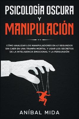 Psicología Oscura y Manipulación: Cómo analizar los manipuladores en 47 segundos sin caer en una trampa mortal  y usar los secretos de la inteligencia emocional y la persuasión [ Dark Psychology and Manuipulation, Spanish Edition]