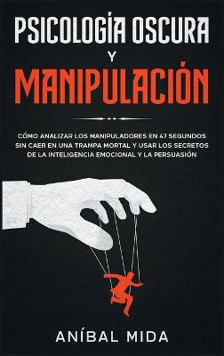Psicología Oscura y Manipulación: Cómo analizar los manipuladores en 47 segundos sin caer en una trampa mortal  y usar los secretos de la inteligencia emocional y la persuasión [ Dark Psychology and Manuipulation, Spanish Edition]
