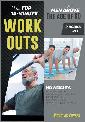 Top 15-Minute Workouts for Men Above the Age of 60 [ 2 Books 1]: No Weights, No Equipment or Machinery Required. Fast Progress and  Improvement in a Completely Natural Way!