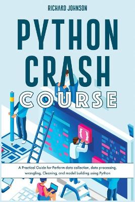 Python Crash Course: A Practical Guide for Perform data collection, data processing, wrangling,  Cleaning, and model building using Python