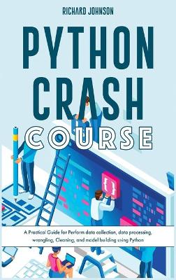 Python Crash Course: A Practical Guide for Perform data collection, data processing, wrangling,  Cleaning, and model building using Python