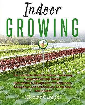 Indoor Growing: The Complete Guide to Indoor Gardening. Collection of Four Books:  Hydroponics, Aquaponics for Beginners, Aeroponics and Greenhouse Gardening