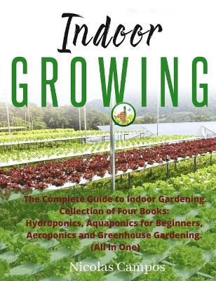 Indoor Growing: The Complete Guide to Indoor Gardening. Collection of Four Books:  Hydroponics, Aquaponics for Beginners, Aeroponics and Greenhouse Gardening