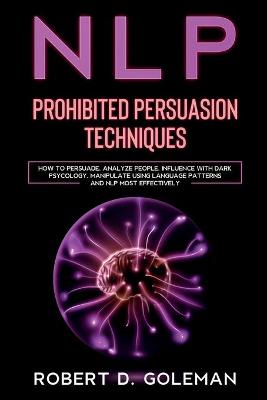 Nlp Prohibite Persuasion Techniques: How to Persuade, Analyze People, Influence with Dark Psychology, Manipulate  Using Language Patterns and NLP Most Effectively