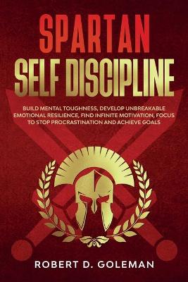 Spartan Self Discipline: Build Mental Toughness, Develop Unbreakable Emotional Resilience, Find  Infinite Motivation, Focus to Stop Procrastination and Achieve Goals