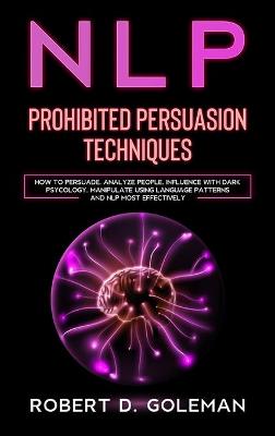 Nlp Prohibite Persuasion Techniques: How to Persuade, Analyze People, Influence with Dark Psychology, Manipulate  Using Language Patterns and NLP Most Effectively