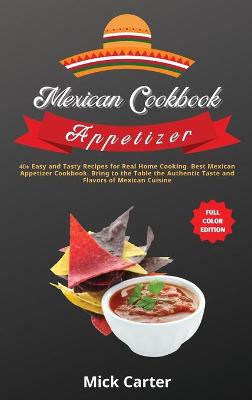 Mexican Cookbook - Appetizer: 40plus Easy and Tasty Recipes for Real Home Cooking. Best Mexican Appetizer  Cookbook. Bring to the Table the Authentic Taste and Flavors of Mexican Cuisine