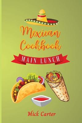 Mexican Cookbook - Main and Lunch: 40 Easy and Tasty Recipes for Real Home Cooking. Bring to the Table the  Authentic Taste and Flavors of Mexican Cuisine