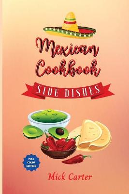 Mexican Cookbook - Side Dishes: 40 Easy and Tasty Recipes for Real Home Cooking. Bring to the Table the  Authentic Taste and Flavors of Mexican Cuisine