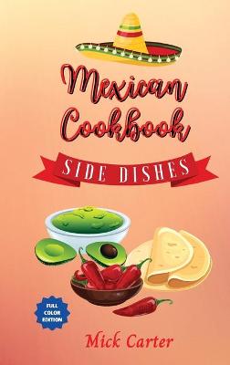 Mexican Cookbook - Side Dishes: 40 Easy and Tasty Recipes for Real Home Cooking. Bring to the Table the  Authentic Taste and Flavors of Mexican Cuisine