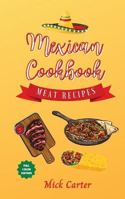 Mexican Cookbook - Meat Recipes: 40plus Easy and Tasty Recipes for Real Home Cooking. Bring to the Table the  Authentic Taste and Flavors of Mexican Cuisine