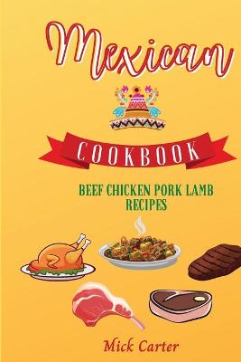 Mexican Cookbook - Beef, Chicken, Pork, and Lamb Recipes: 85 Easy and Tasty Recipes for Real Home Cooking. Bring to the Table the  Authentic Taste and Flavors of Mexican Cuisine