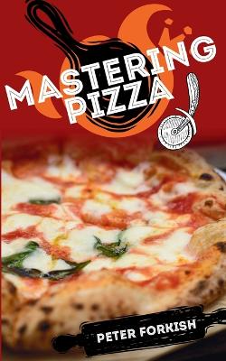 Mastering Pizza: A Beginner's Complete Guide to Learn The Fundamentals of Handmade Pizza.  Hystory, Theory, Practice, Tips And Tricks For A Healthy Diet