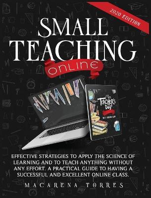 Small Teaching Online: Effective Strategies to Apply the Science of Learning and to Teach Anything  Without Any Effort. a Practical Guide to Having a Successful and Excellent Online Class.