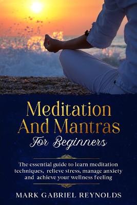 Meditation and mantras for beginners: The Essential Guide to Learn Meditation Techniques, Relieve Stress, Manage  Anxiety and Achieve Your Wellness Feeling