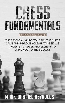 Chess fundamentals: The Essential Guide to Learn Chess and Improve Your Playing Skills. Rules,  Strategies and Secrets to Success