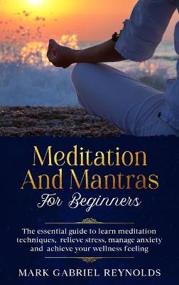 Meditation and mantras for beginners: The Essential Guide to Learn Meditation Techniques, Relieve Stress, Manage  Anxiety and Achieve Your Wellness Feeling