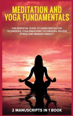 Meditation and yoga fundamentals: 2 Manuscripts in 1 book. The essential guide to learn meditation techniques,  yoga breathing techniques, relieve stress and manage anxiety