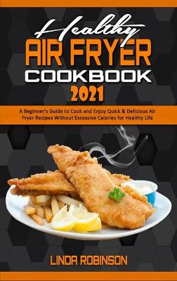 Healthy Air Fryer Cookbook 2021: A Beginner's Guide to Cook and Enjoy Quick & Delicious Air Fryer Recipes  Without Excessive Calories for Healthy Life