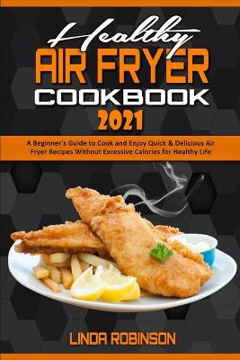 Healthy Air Fryer Cookbook 2021: A Beginner's Guide to Cook and Enjoy Quick & Delicious Air Fryer Recipes  Without Excessive Calories for Healthy Life