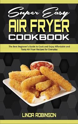 Super Easy Air Fryer Cookbook: The Best Beginner's Guide to Cook and Enjoy Affordable and Tasty Air Fryer  Recipes for Everyday