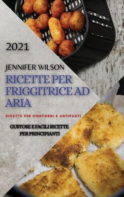Ricette Per Friggitrice Ad Aria 2021 (Air Fryer Recipes Italian Edition): Ricette Contorni E Antipasti. Gustose E Facili Ricette Per Principianti