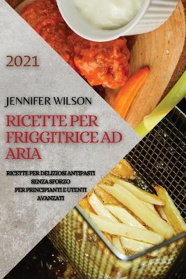 Ricette Per Friggitrice Ad Aria 2021 (Air Fryer Recipes Italian Edition): Ricette Per Deliziosi Antipasti Senza Sforzo Per Principianti E Utenti  Avanzati
