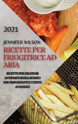 Ricette Per Friggitrice Ad Aria 2021 (Air Fryer Recipes Italian Edition): Ricette Per Deliziosi Antipasti Senza Sforzo Per Principianti E Utenti  Avanzati