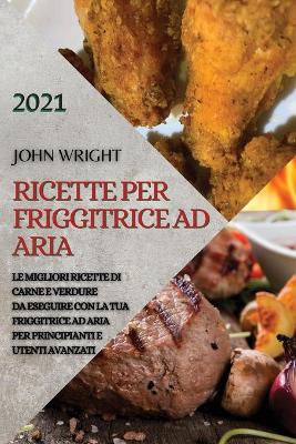 Ricette Per Friggitrice Ad Aria 2021 (Air Fryer Recipes Italian Edition): Le Migliori Ricette Di Carne E Verdure Da Eseguire Con La Tua Friggitrice Ad  Aria Per Principianti E Utenti Avanzati