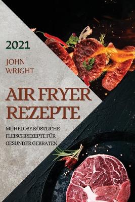 Heißluftfritteuse Rezeptbuch 2021 (German Edition of Air Fryer Recipes 2021): Mühelose Köstliche Fleischrezepte Für Gesunder Gebraten