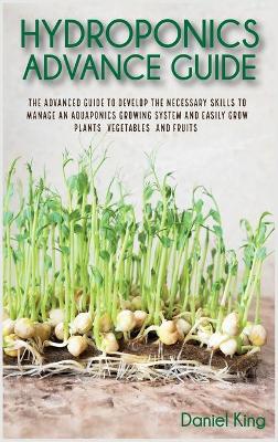 Hydroponics Advanced Guide: The Advanced Guide to Develop the Necessary Skills to Manage an Aquaponics  Growing System and Easily Grow Plants, Vegetables, and Fruits 2nd ed.