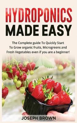 Hydroponics Made Easy: The Complete guide To Quickly Start To Grow organic fruits, Microgreens and  Fresh Vegetables even if you are a beginner!
