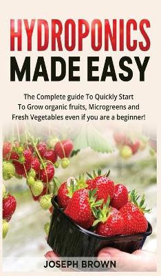 Hydroponics Made Easy: The Complete guide To Quickly Start To Grow organic fruits, Microgreens and  Fresh Vegetables even if you are a beginner!